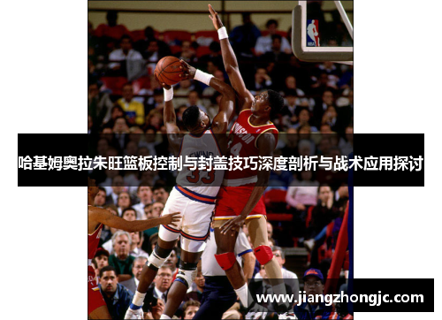 哈基姆奥拉朱旺篮板控制与封盖技巧深度剖析与战术应用探讨