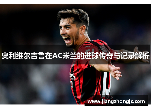 奥利维尔吉鲁在AC米兰的进球传奇与记录解析