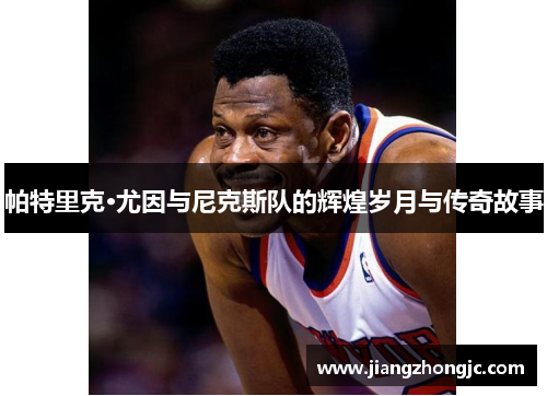 帕特里克·尤因与尼克斯队的辉煌岁月与传奇故事