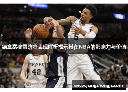 德章泰穆雷防守表现解析揭示其在NBA的影响力与价值