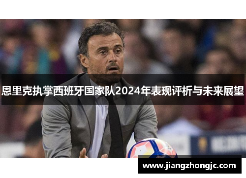 恩里克执掌西班牙国家队2024年表现评析与未来展望