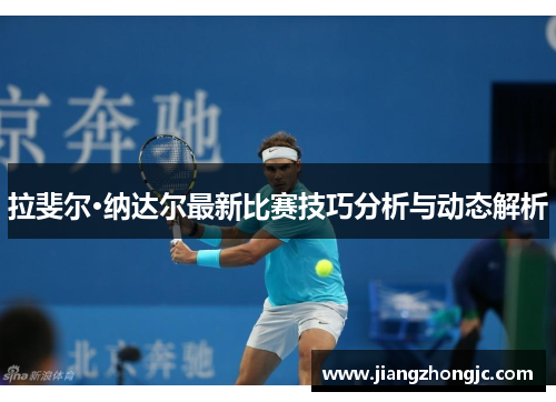 拉斐尔·纳达尔最新比赛技巧分析与动态解析