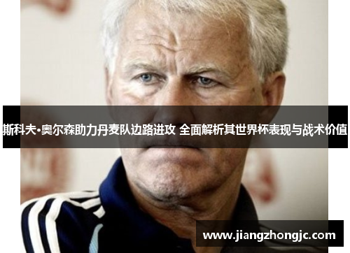 斯科夫·奥尔森助力丹麦队边路进攻 全面解析其世界杯表现与战术价值