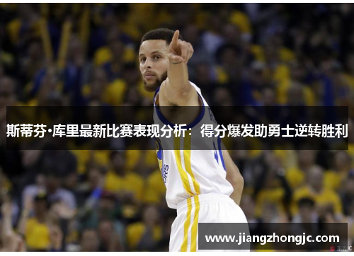 斯蒂芬·库里最新比赛表现分析：得分爆发助勇士逆转胜利