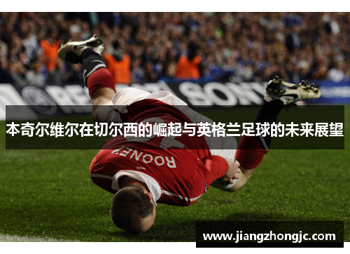 本奇尔维尔在切尔西的崛起与英格兰足球的未来展望