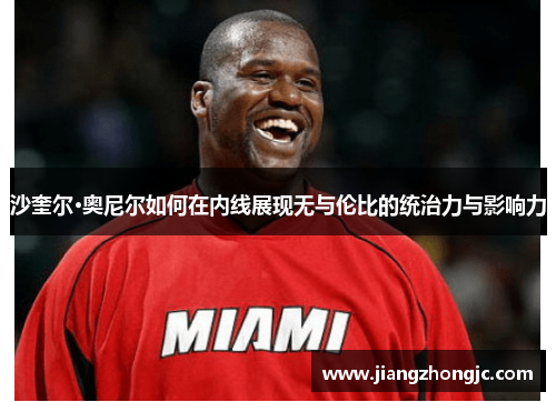 沙奎尔·奥尼尔如何在内线展现无与伦比的统治力与影响力