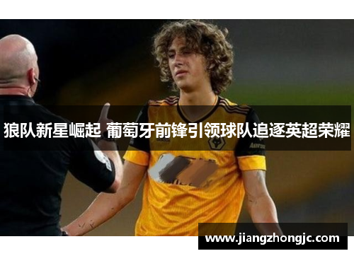 狼队新星崛起 葡萄牙前锋引领球队追逐英超荣耀