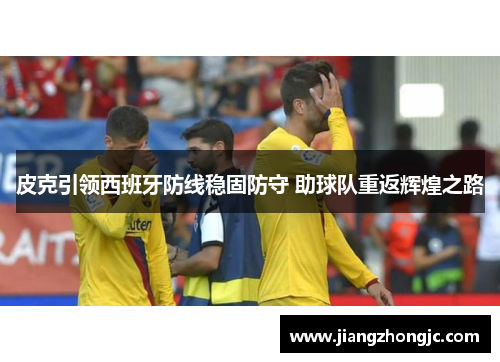 皮克引领西班牙防线稳固防守 助球队重返辉煌之路