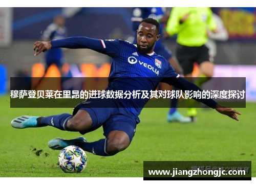 穆萨登贝莱在里昂的进球数据分析及其对球队影响的深度探讨