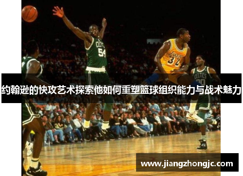 约翰逊的快攻艺术探索他如何重塑篮球组织能力与战术魅力