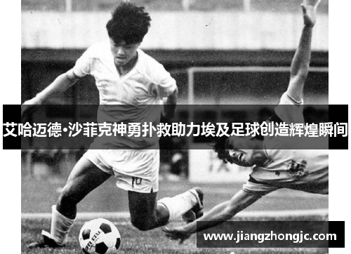 艾哈迈德·沙菲克神勇扑救助力埃及足球创造辉煌瞬间