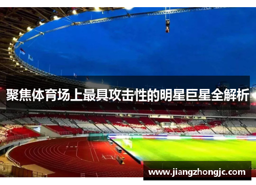 聚焦体育场上最具攻击性的明星巨星全解析