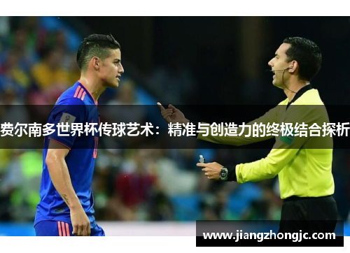 费尔南多世界杯传球艺术：精准与创造力的终极结合探析