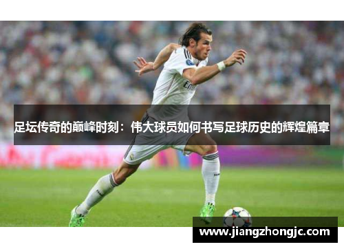 足坛传奇的巅峰时刻：伟大球员如何书写足球历史的辉煌篇章