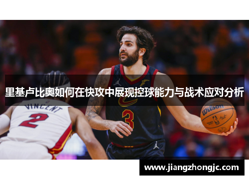 里基卢比奥如何在快攻中展现控球能力与战术应对分析