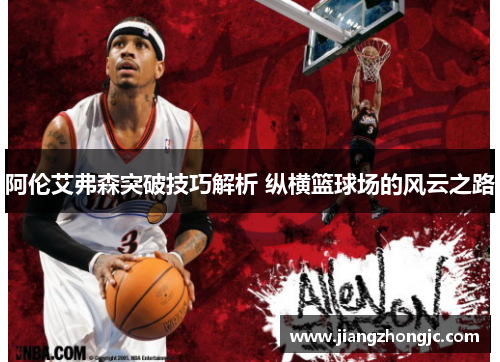 阿伦艾弗森突破技巧解析 纵横篮球场的风云之路