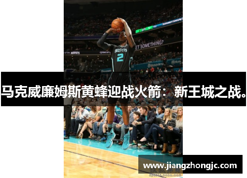 马克威廉姆斯黄蜂迎战火箭：新王城之战。