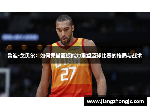 鲁迪·戈贝尔：如何凭借篮板能力重塑篮球比赛的格局与战术