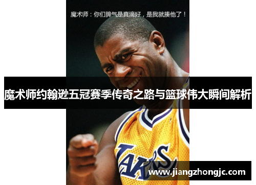 魔术师约翰逊五冠赛季传奇之路与篮球伟大瞬间解析