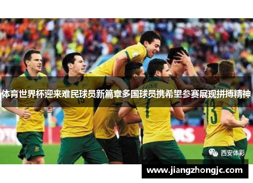 体育世界杯迎来难民球员新篇章多国球员携希望参赛展现拼搏精神