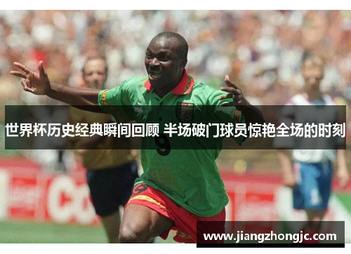 世界杯历史经典瞬间回顾 半场破门球员惊艳全场的时刻