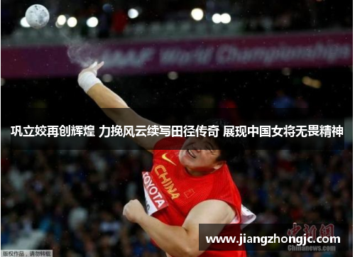 巩立姣再创辉煌 力挽风云续写田径传奇 展现中国女将无畏精神