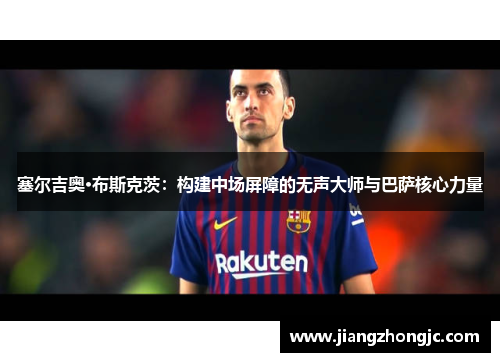 塞尔吉奥·布斯克茨：构建中场屏障的无声大师与巴萨核心力量