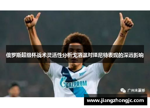 俄罗斯超级杯战术灵活性分析戈洛温对泽尼特表现的深远影响