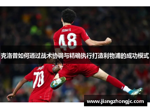 克洛普如何通过战术协调与精确执行打造利物浦的成功模式
