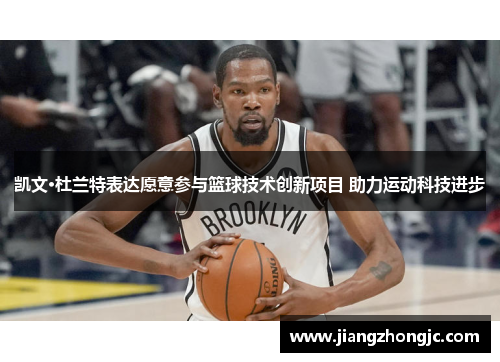 凯文·杜兰特表达愿意参与篮球技术创新项目 助力运动科技进步