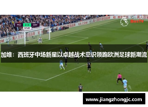 加维：西班牙中场新星以卓越战术意识领跑欧洲足球新潮流