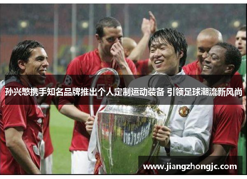 孙兴慜携手知名品牌推出个人定制运动装备 引领足球潮流新风尚