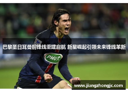 巴黎圣日耳曼前锋线重建启航 新星崛起引领未来锋线革新