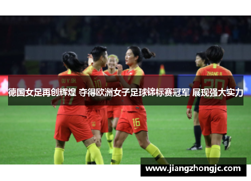 德国女足再创辉煌 夺得欧洲女子足球锦标赛冠军 展现强大实力