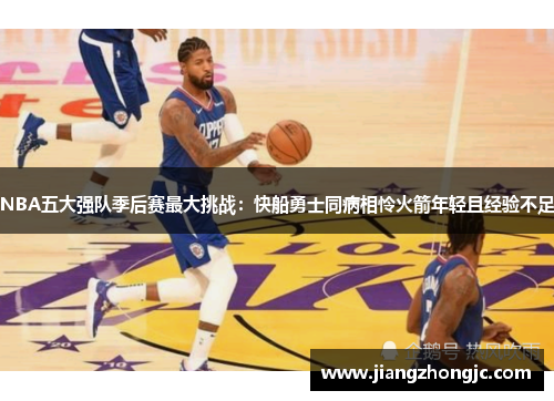 NBA五大强队季后赛最大挑战：快船勇士同病相怜火箭年轻且经验不足