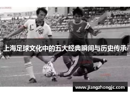 上海足球文化中的五大经典瞬间与历史传承