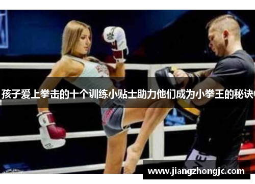 孩子爱上拳击的十个训练小贴士助力他们成为小拳王的秘诀