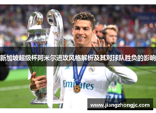 新加坡超级杯阿米尔进攻风格解析及其对球队胜负的影响