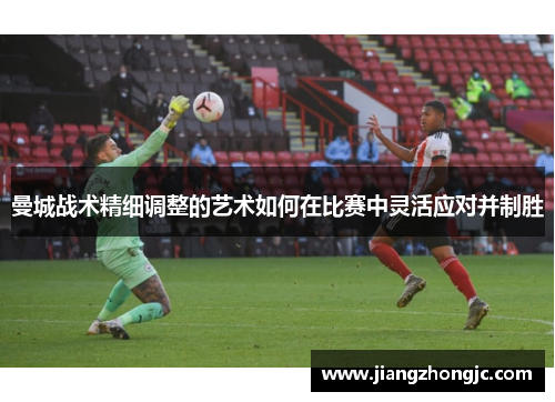 曼城战术精细调整的艺术如何在比赛中灵活应对并制胜