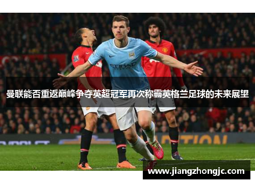 曼联能否重返巅峰争夺英超冠军再次称霸英格兰足球的未来展望