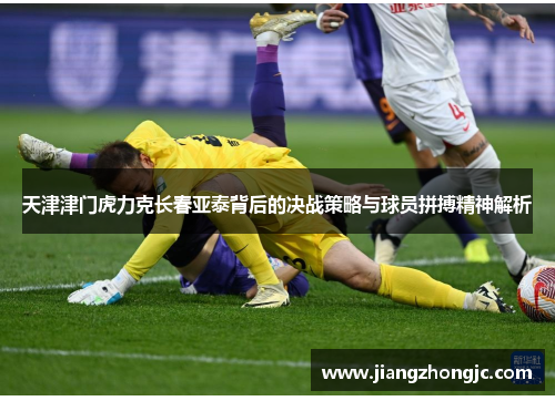 天津津门虎力克长春亚泰背后的决战策略与球员拼搏精神解析