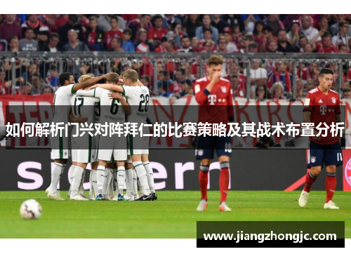 如何解析门兴对阵拜仁的比赛策略及其战术布置分析