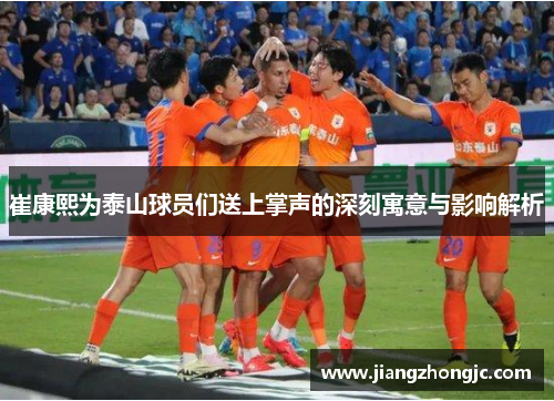 崔康熙为泰山球员们送上掌声的深刻寓意与影响解析