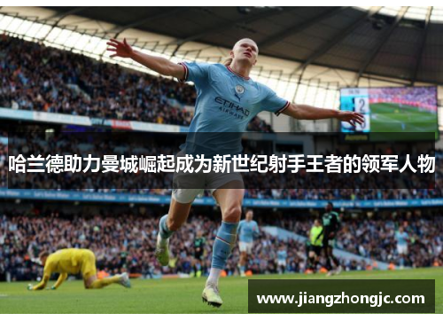 哈兰德助力曼城崛起成为新世纪射手王者的领军人物