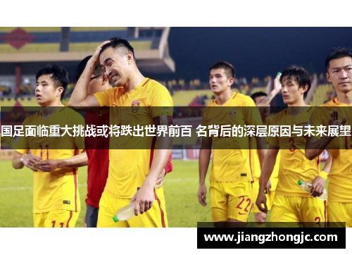 国足面临重大挑战或将跌出世界前百 名背后的深层原因与未来展望
