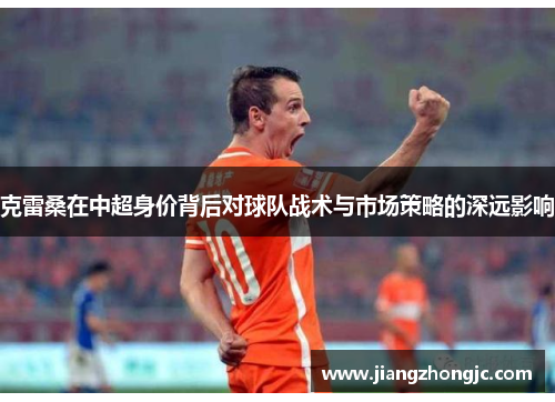 克雷桑在中超身价背后对球队战术与市场策略的深远影响