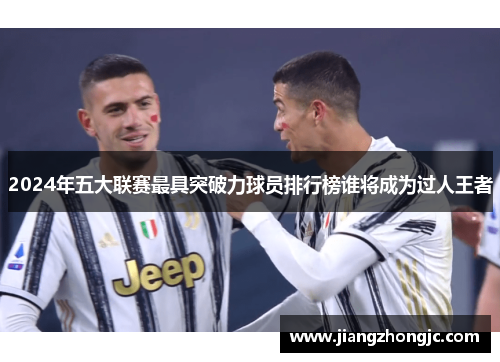 2024年五大联赛最具突破力球员排行榜谁将成为过人王者