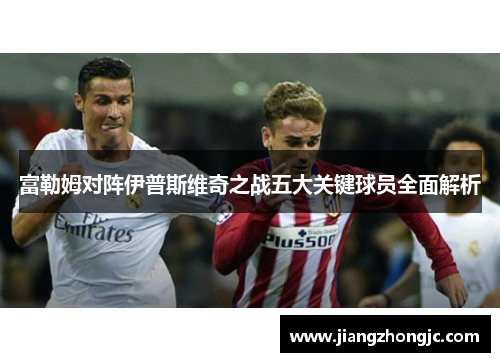 富勒姆对阵伊普斯维奇之战五大关键球员全面解析