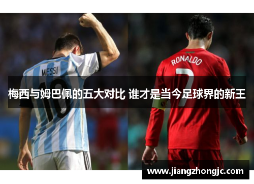 梅西与姆巴佩的五大对比 谁才是当今足球界的新王