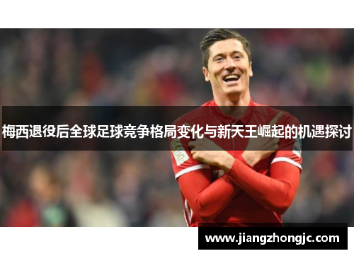 梅西退役后全球足球竞争格局变化与新天王崛起的机遇探讨
